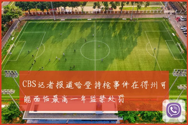 CBS记者报道哈登持枪事件在得州可能面临最高一年监禁处罚
