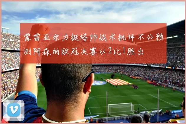 蒙雷亚尔力挺塔帅战术批评不公预测阿森纳欧冠决赛以2比1胜出
