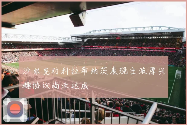 沙尔克对科拉希纳茨表现出浓厚兴趣协议尚未达成