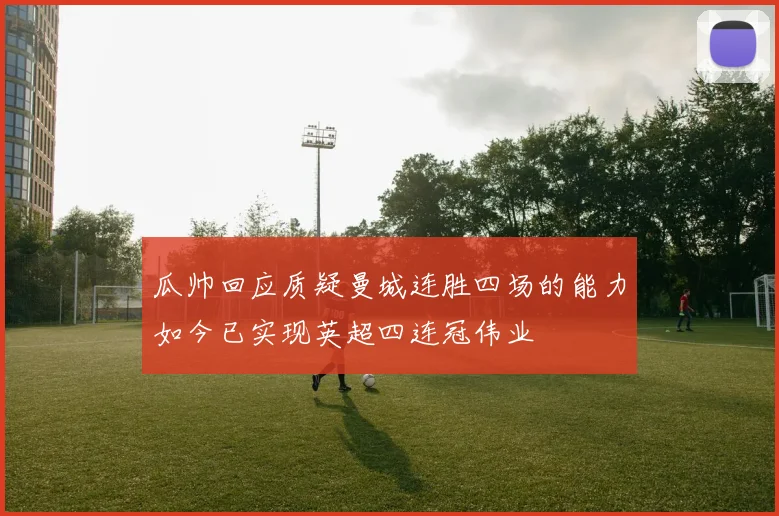 瓜帅回应质疑曼城连胜四场的能力如今已实现英超四连冠伟业