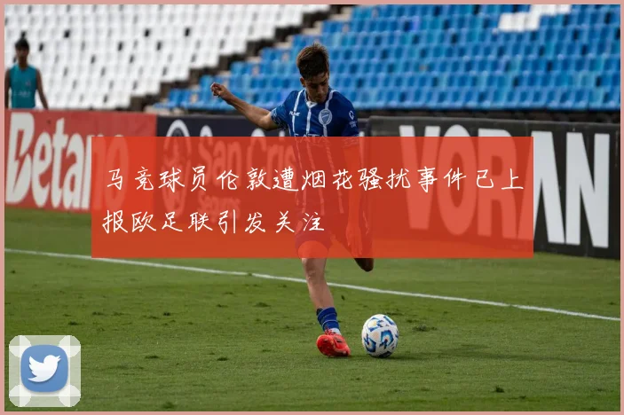 马竞球员伦敦遭烟花骚扰事件已上报欧足联引发关注