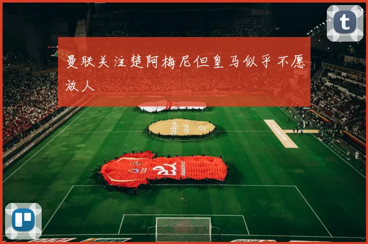 曼联关注楚阿梅尼但皇马似乎不愿放人