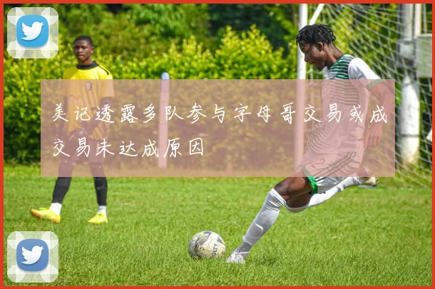 美记透露多队参与字母哥交易或成交易未达成原因