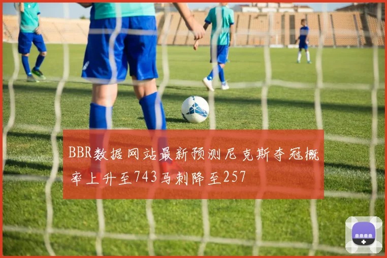 BBR数据网站最新预测尼克斯夺冠概率上升至743马刺降至257