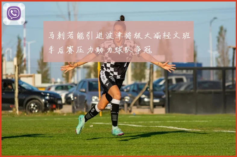 马刺若能引进波津将极大减轻文班季后赛压力助力球队争冠
