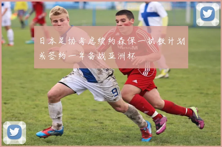 日本足协考虑续约森保一执教计划或签约一年备战亚洲杯