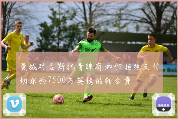 曼城对古斯托青睐有加但拒绝支付切尔西7500万英镑的转会费