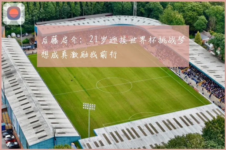 后藤启介：21岁迎接世界杯挑战梦想成真激励我前行