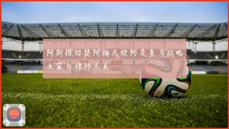阿斯报称楚阿梅尼续约是皇马战略决策与穆帅无关