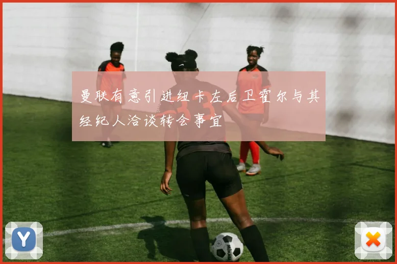 曼联有意引进纽卡左后卫霍尔与其经纪人洽谈转会事宜