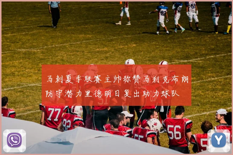 马刺夏季联赛主帅称赞马利克布朗防守潜力里德明日复出助力球队