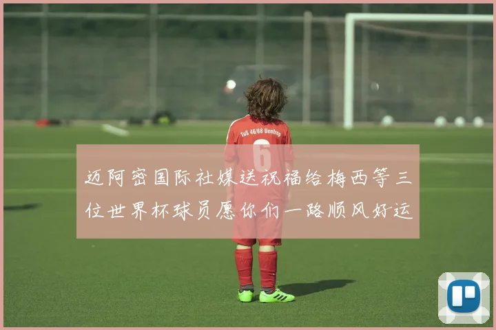 迈阿密国际社媒送祝福给梅西等三位世界杯球员愿你们一路顺风好运常伴