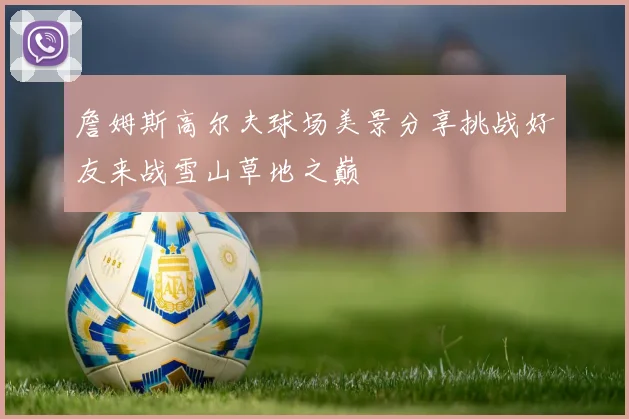詹姆斯高尔夫球场美景分享挑战好友来战雪山草地之巅