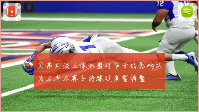贝弗利谈三球加盟对华子的影响认为后者本赛季持球过多需调整