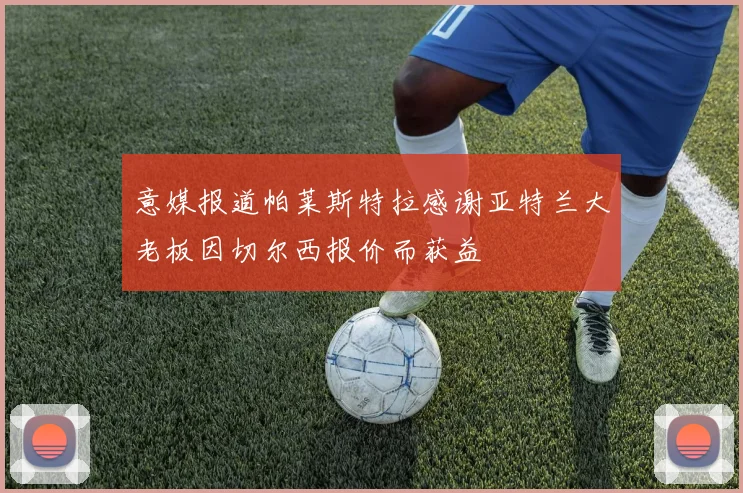 意媒报道帕莱斯特拉感谢亚特兰大老板因切尔西报价而获益