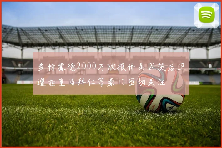 多特蒙德2000万欧报价美因茨后卫遭拒皇马拜仁等豪门密切关注