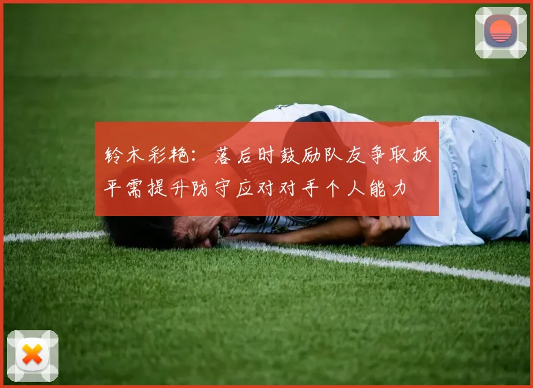 铃木彩艳：落后时鼓励队友争取扳平需提升防守应对对手个人能力