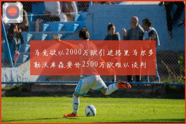 马竞欲以2000万欧引进格里马尔多勒沃库森要价2500万欧难以谈判